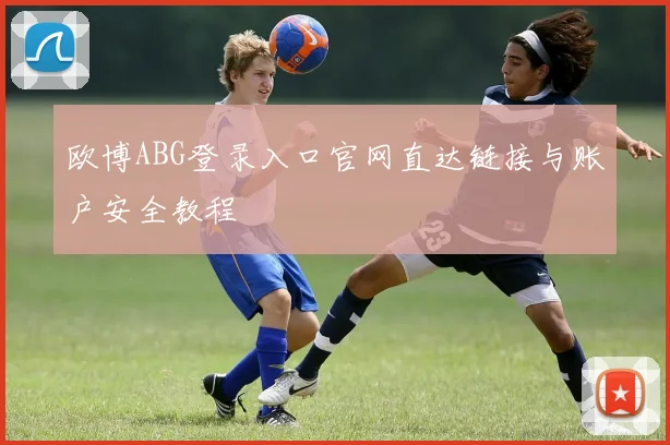 欧博ABG登录入口官网直达链接与账户安全教程