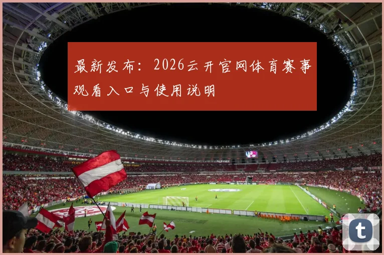最新发布:2026云开官网体育赛事观看入口与使用说明