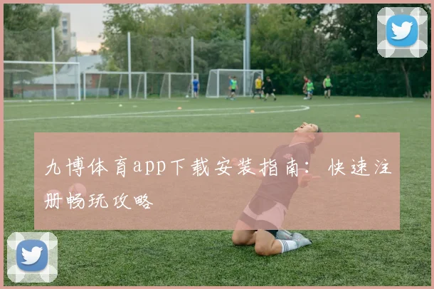 九博体育app下载安装指南：快速注册畅玩攻略