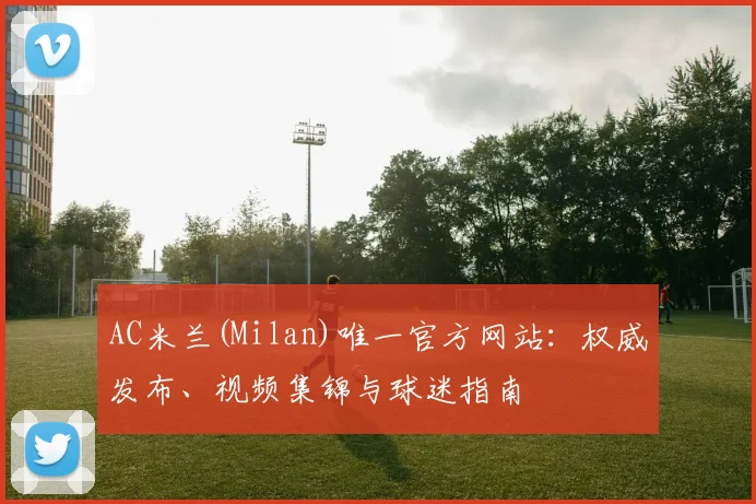 AC米兰(Milan)唯一官方网站：权威发布、视频集锦与球迷指南