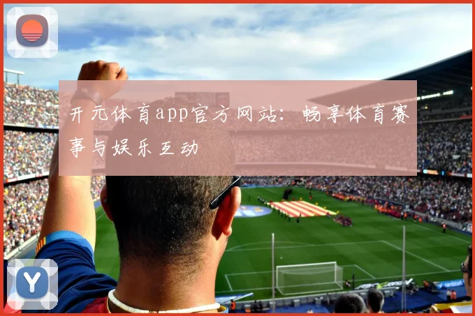 开元体育app官方网站：畅享体育赛事与娱乐互动