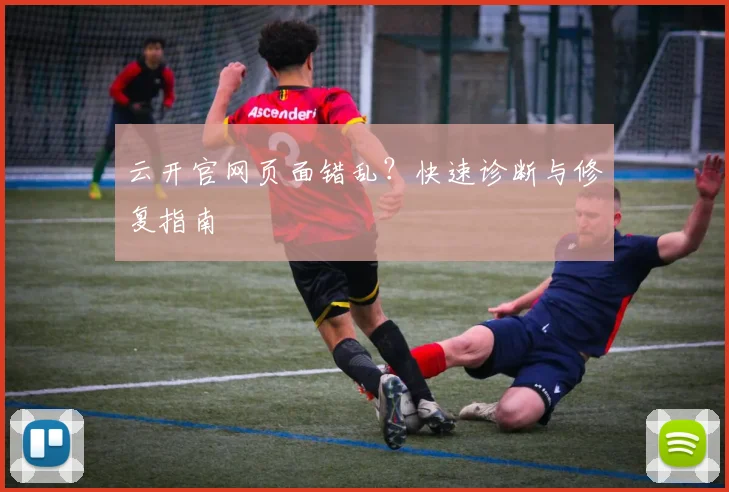 云开官网页面错乱？快速诊断与修复指南
