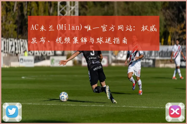AC米兰(Milan)唯一官方网站：权威发布、视频集锦与球迷指南