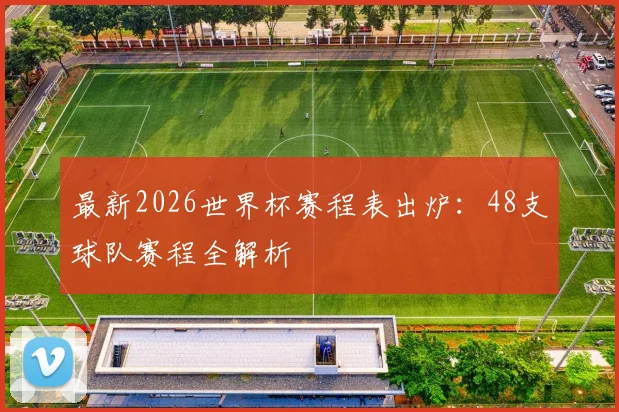 最新2026世界杯赛程表出炉：48支球队赛程全解析