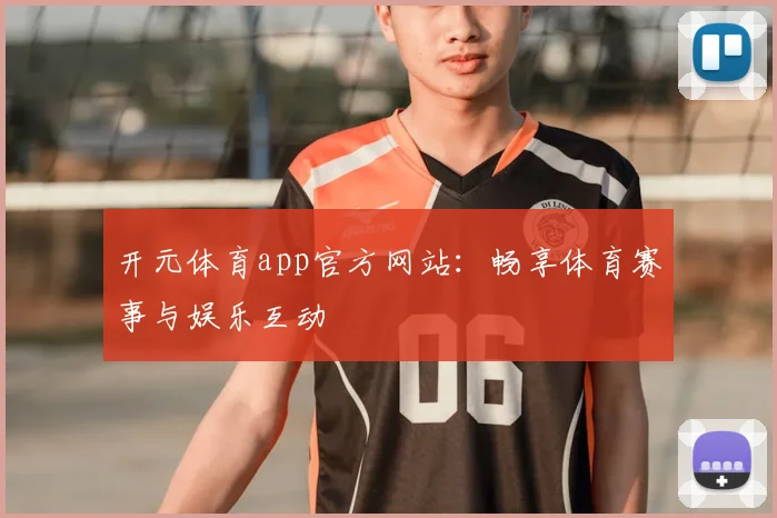 开元体育app官方网站：畅享体育赛事与娱乐互动