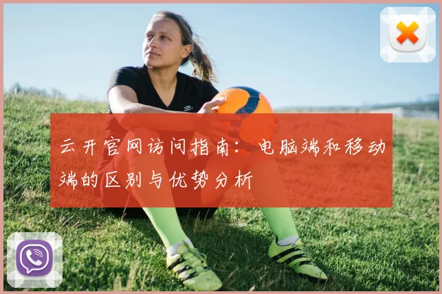 云开官网访问指南：电脑端和移动端的区别与优势分析