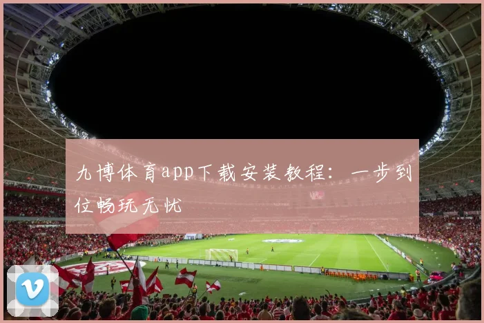 九博体育app下载安装教程：一步到位畅玩无忧