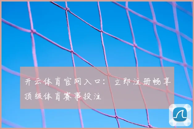 开云体育官网入口：立即注册畅享顶级体育赛事投注