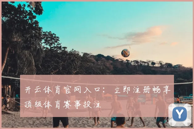 开云体育官网入口：立即注册畅享顶级体育赛事投注
