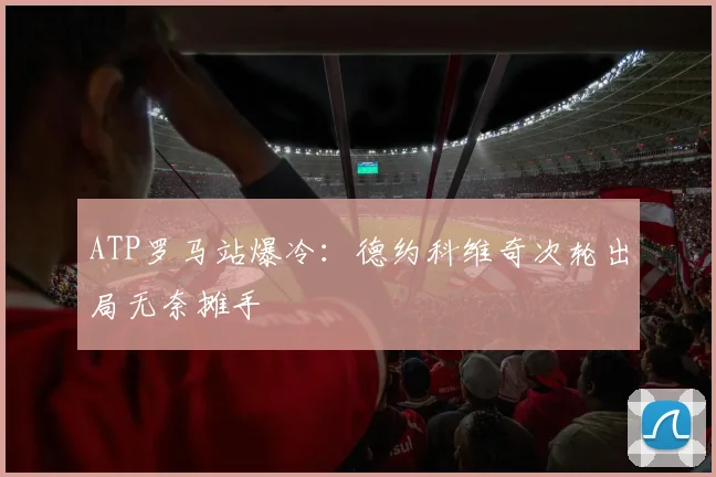 ATP罗马站爆冷：德约科维奇次轮出局无奈摊手