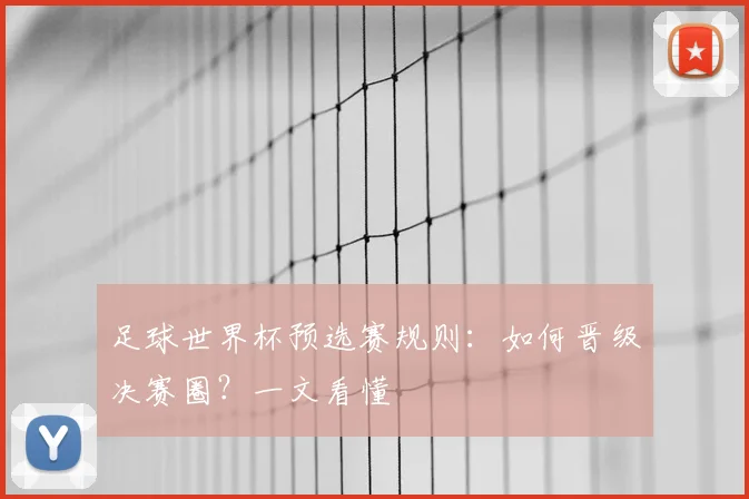 足球世界杯预选赛规则：如何晋级决赛圈？一文看懂