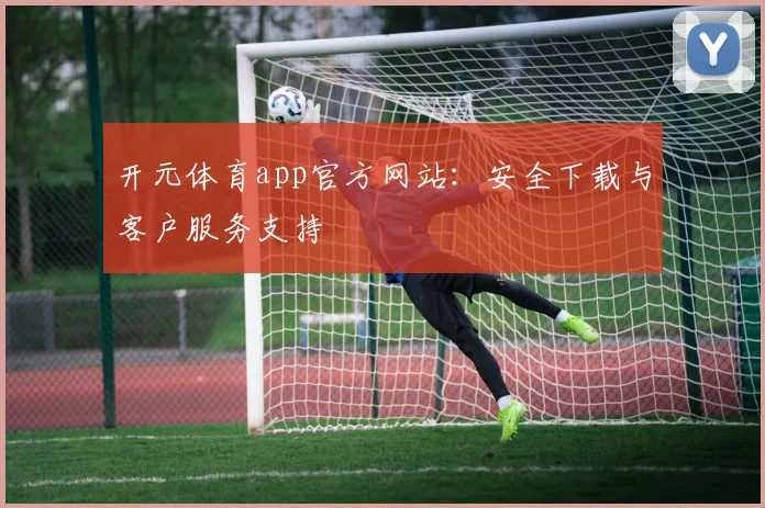 开元体育app官方网站：安全下载与客户服务支持
