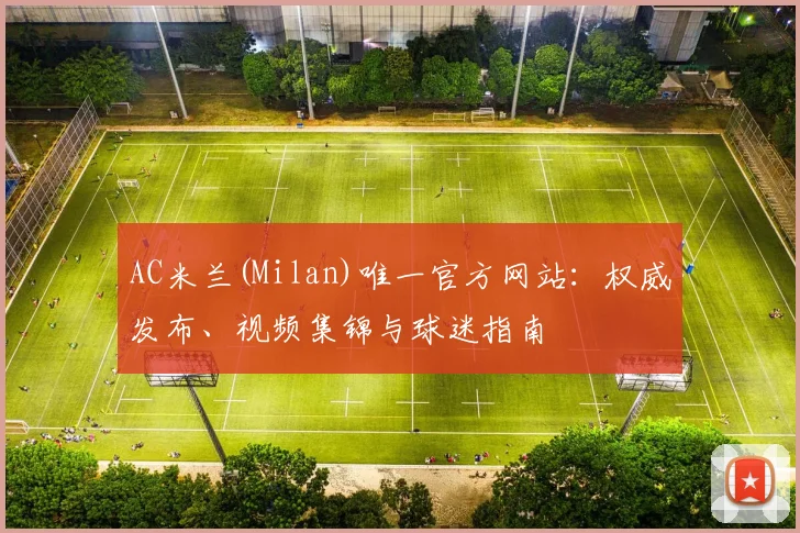 AC米兰(Milan)唯一官方网站：权威发布、视频集锦与球迷指南