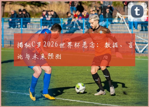 揭秘C罗2026世界杯悬念：数据、言论与未来预测