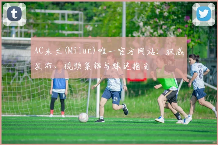 AC米兰(Milan)唯一官方网站：权威发布、视频集锦与球迷指南