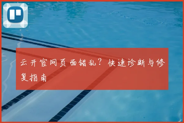 云开官网页面错乱？快速诊断与修复指南