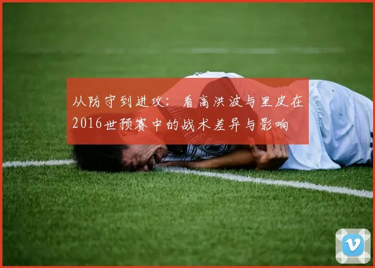 从防守到进攻：看高洪波与里皮在2016世预赛中的战术差异与影响