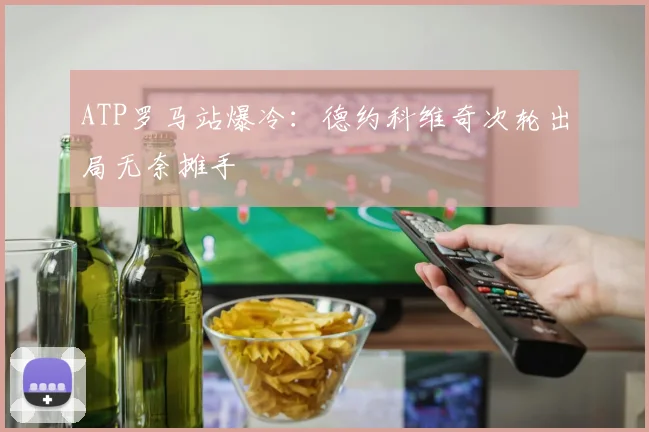 ATP罗马站爆冷：德约科维奇次轮出局无奈摊手