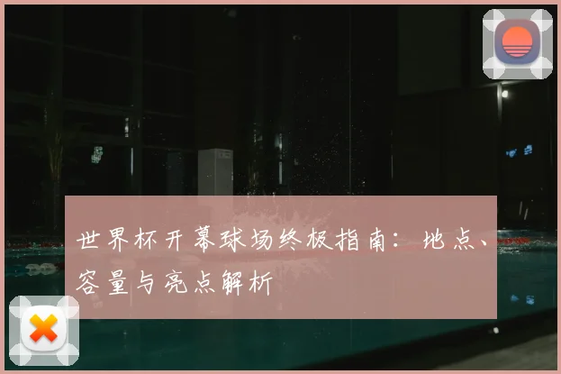 世界杯开幕球场终极指南：地点、容量与亮点解析
