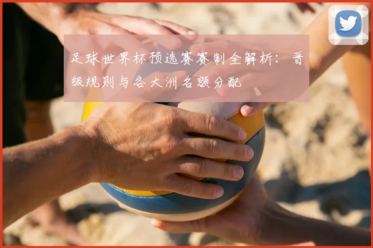 足球世界杯预选赛赛制全解析：晋级规则与各大洲名额分配