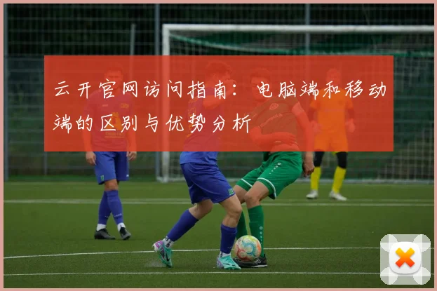 云开官网访问指南:电脑端和移动端的区别与优势分析