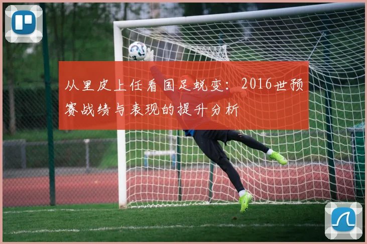 从里皮上任看国足蜕变:2016世预赛战绩与表现的提升分析