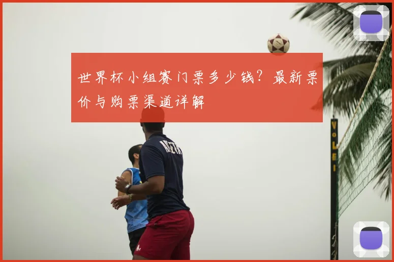 世界杯小组赛门票多少钱？最新票价与购票渠道详解
